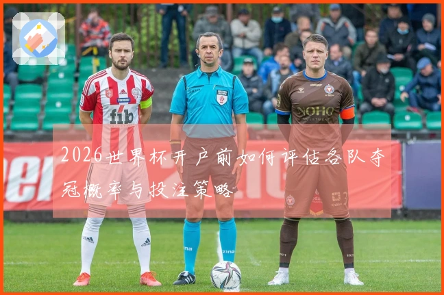 2026世界杯开户前如何评估各队夺冠概率与投注策略