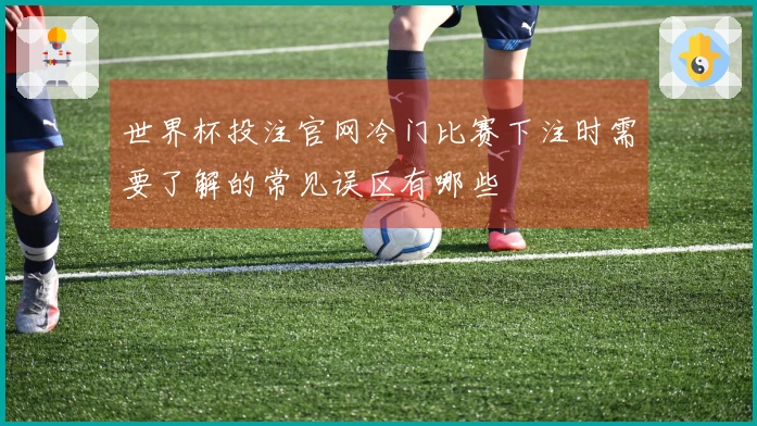 世界杯投注官网冷门比赛下注时需要了解的常见误区有哪些