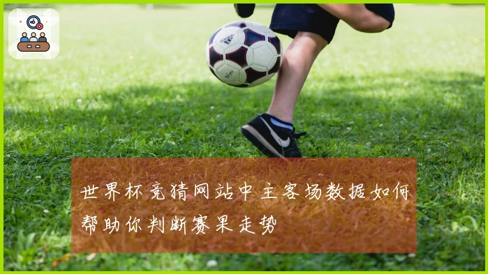 世界杯竞猜网站中主客场数据如何帮助你判断赛果走势