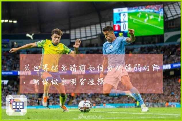 买世界杯竞猜前如何分析强弱对阵，助你做出明智选择