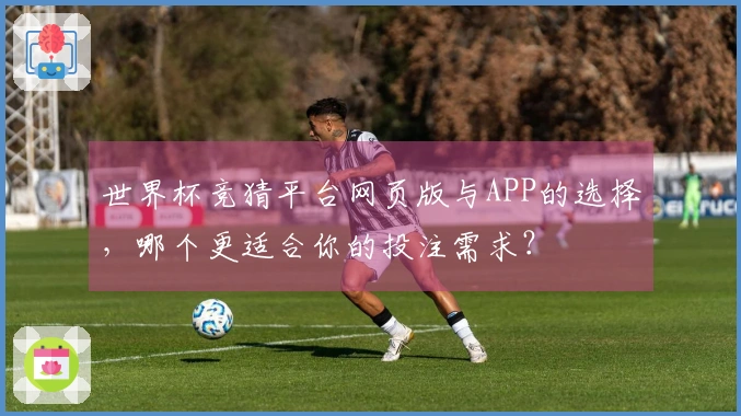 世界杯竞猜平台网页版与APP的选择，哪个更适合你的投注需求？