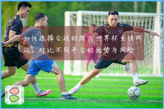 如何选择合适的烽火世界杯竞猜网站？对比不同平台的优势与风险