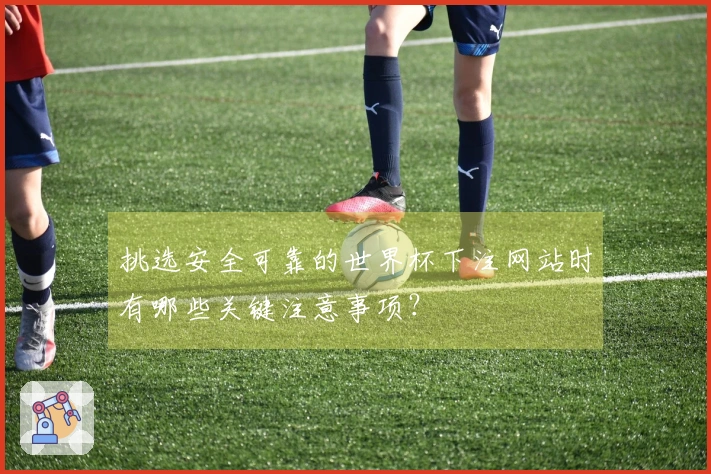挑选安全可靠的世界杯下注网站时有哪些关键注意事项？
