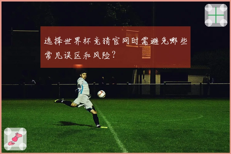 选择世界杯竞猜官网时需避免哪些常见误区和风险？