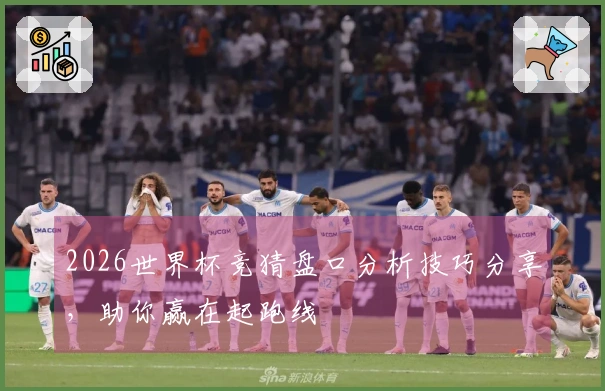 2026世界杯竞猜盘口分析技巧分享，助你赢在起跑线