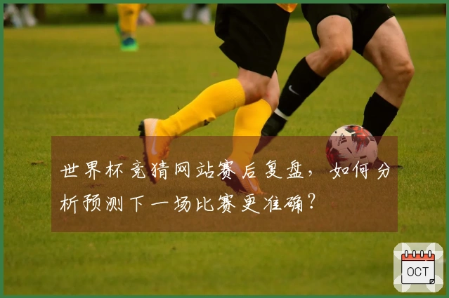 世界杯竞猜网站赛后复盘，如何分析预测下一场比赛更准确？
