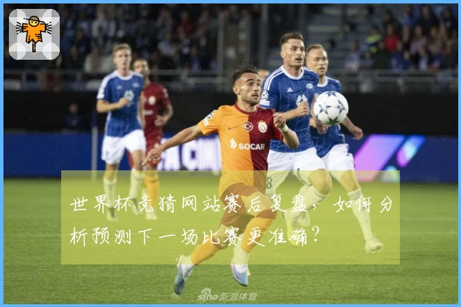 世界杯竞猜网站赛后复盘，如何分析预测下一场比赛更准确？