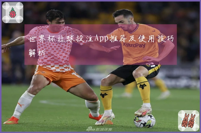 世界杯让球投注App推荐及使用技巧解析