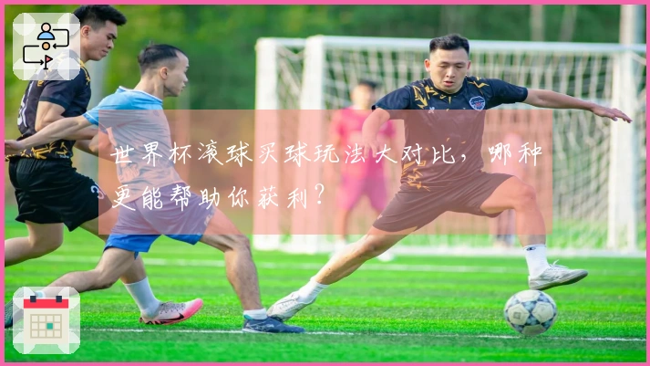 世界杯滚球买球玩法大对比，哪种更能帮助你获利？