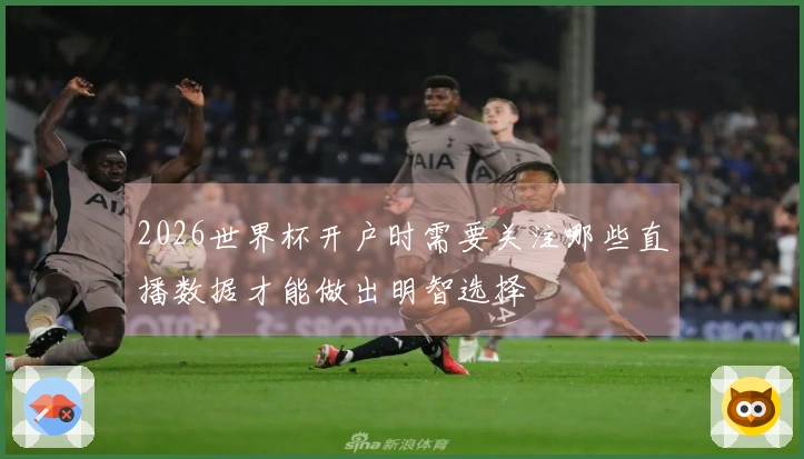 2026世界杯开户时需要关注哪些直播数据才能做出明智选择