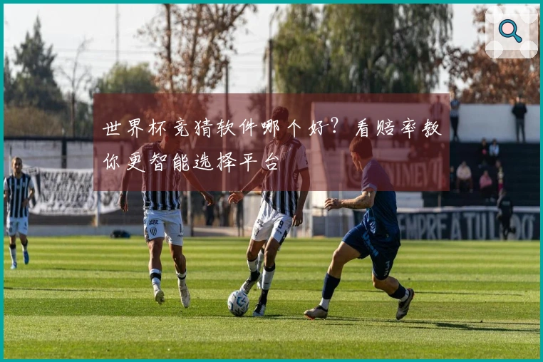 世界杯竞猜软件哪个好？看赔率教你更智能选择平台