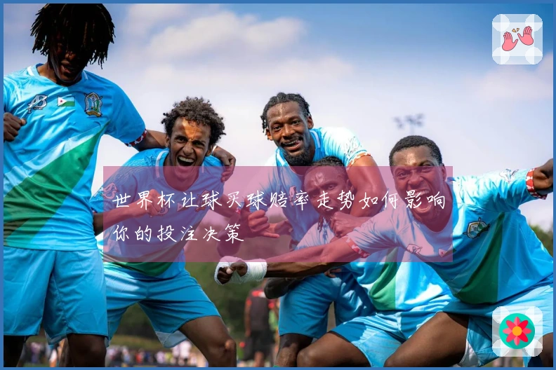 世界杯让球买球赔率走势如何影响你的投注决策