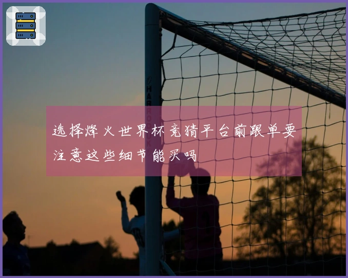 选择烽火世界杯竞猜平台前跟单要注意这些细节能买吗
