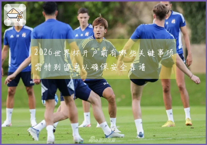 2026世界杯开户前有哪些关键事项需特别留意以确保安全靠谱