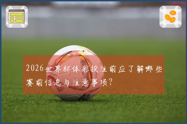 2026世界杯体彩投注前应了解哪些赛前信息与注意事项？
