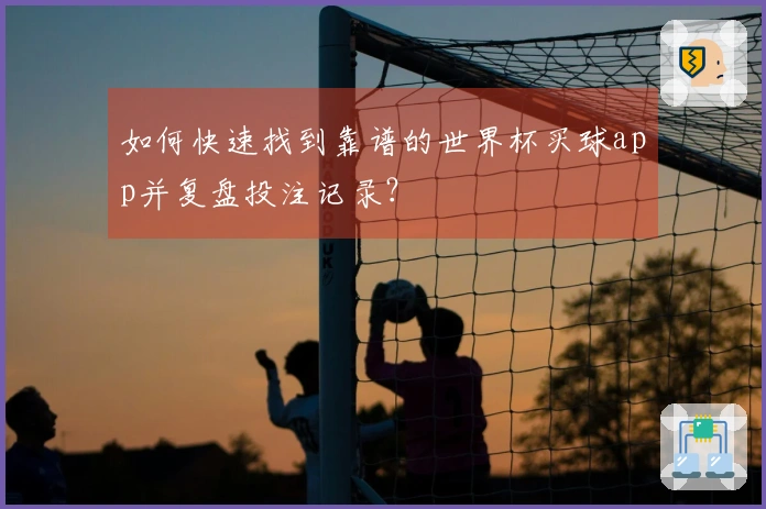如何快速找到靠谱的世界杯买球app并复盘投注记录？
