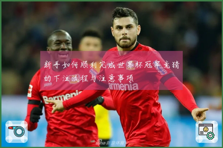 新手如何顺利完成世界杯冠军竞猜的下注流程与注意事项