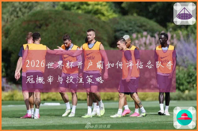 2026世界杯开户前如何评估各队夺冠概率与投注策略
