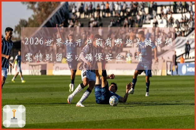 2026世界杯开户前有哪些关键事项需特别留意以确保安全靠谱