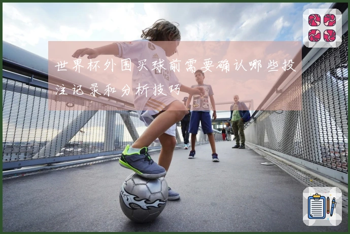 世界杯外围买球前需要确认哪些投注记录和分析技巧