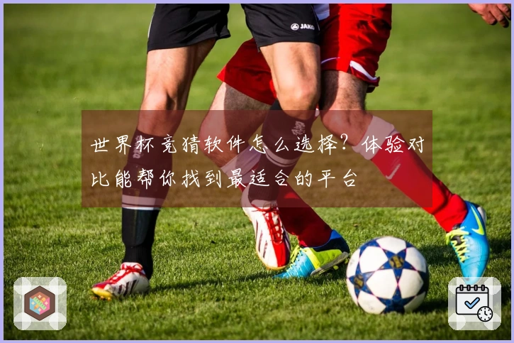 世界杯竞猜软件怎么选择？体验对比能帮你找到最适合的平台