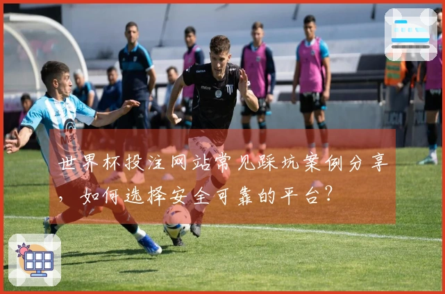 世界杯投注网站常见踩坑案例分享，如何选择安全可靠的平台？