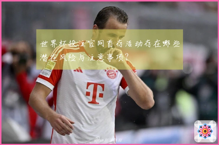 世界杯投注官网首存活动存在哪些潜在风险与注意事项？