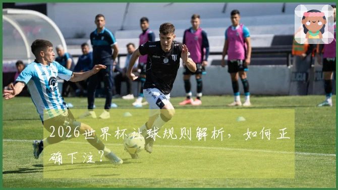 2026世界杯让球规则解析，如何正确下注？
