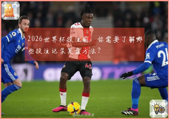 2026世界杯投注前，你需要了解哪些投注记录复盘方法？