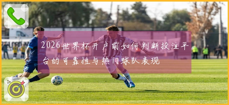 2026世界杯开户前如何判断投注平台的可靠性与热门球队表现