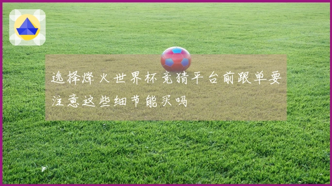 选择烽火世界杯竞猜平台前跟单要注意这些细节能买吗