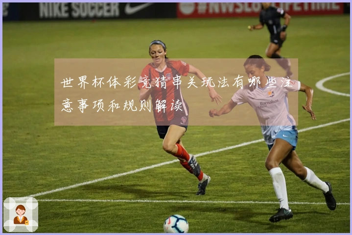世界杯体彩竞猜串关玩法有哪些注意事项和规则解读