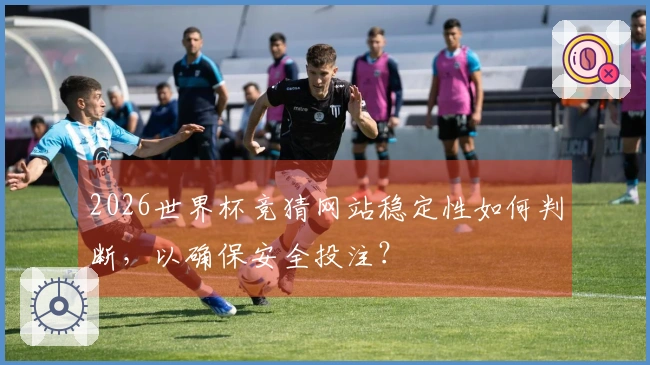 2026世界杯竞猜网站稳定性如何判断，以确保安全投注？