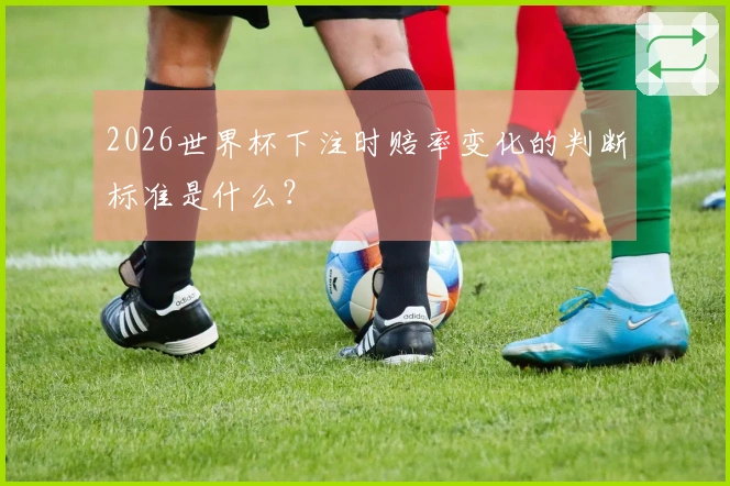 2026世界杯下注时赔率变化的判断标准是什么？