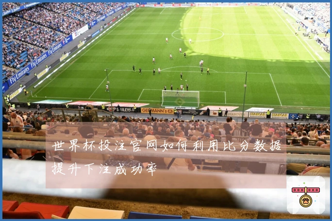 世界杯投注官网如何利用比分数据提升下注成功率
