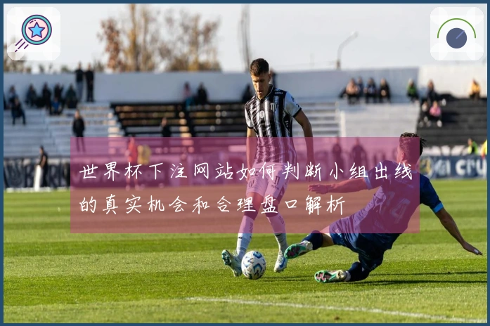 世界杯下注网站如何判断小组出线的真实机会和合理盘口解析