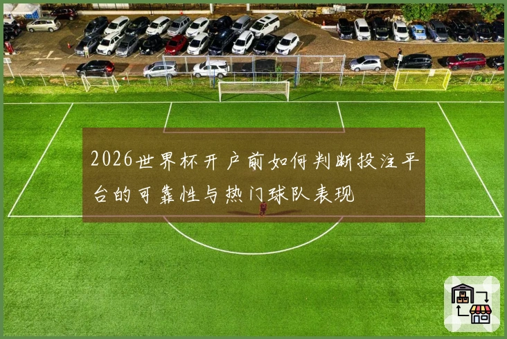 2026世界杯开户前如何判断投注平台的可靠性与热门球队表现