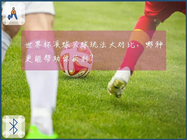 世界杯滚球买球玩法大对比，哪种更能帮助你获利？