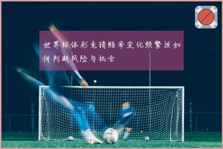 世界杯体彩竞猜赔率变化频繁该如何判断风险与机会