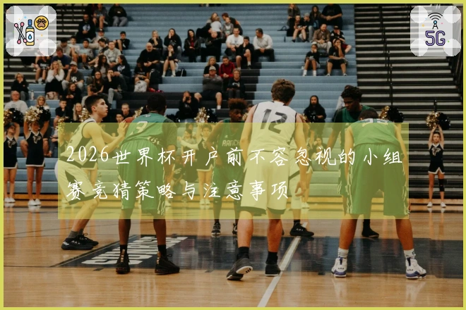 2026世界杯开户前不容忽视的小组赛竞猜策略与注意事项