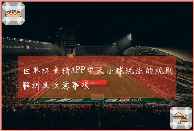 世界杯竞猜APP中大小球玩法的规则解析及注意事项