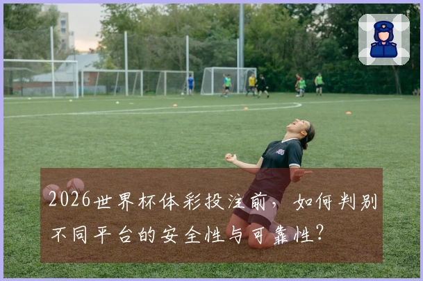 2026世界杯体彩投注前，如何判别不同平台的安全性与可靠性？