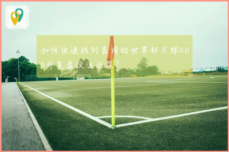 如何快速找到靠谱的世界杯买球app并复盘投注记录？