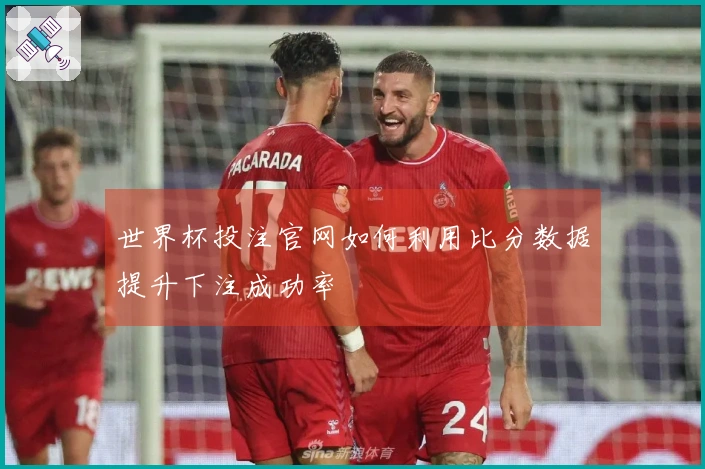 世界杯投注官网如何利用比分数据提升下注成功率