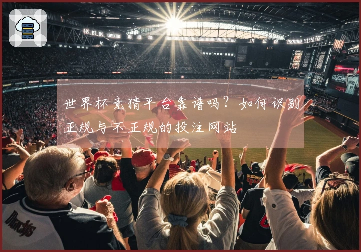 世界杯竞猜平台靠谱吗？如何识别正规与不正规的投注网站