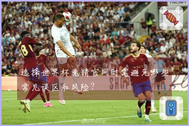 选择世界杯竞猜官网时需避免哪些常见误区和风险？