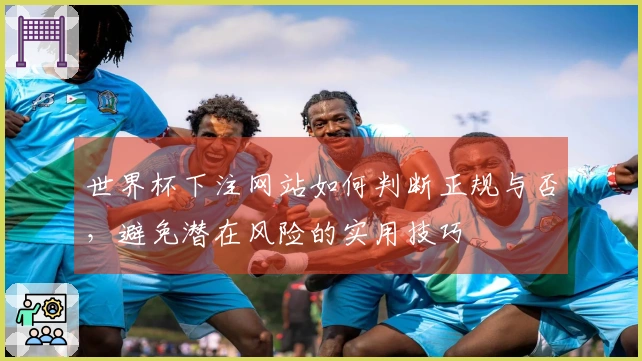 世界杯下注网站如何判断正规与否，避免潜在风险的实用技巧