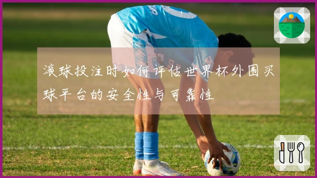滚球投注时如何评估世界杯外围买球平台的安全性与可靠性