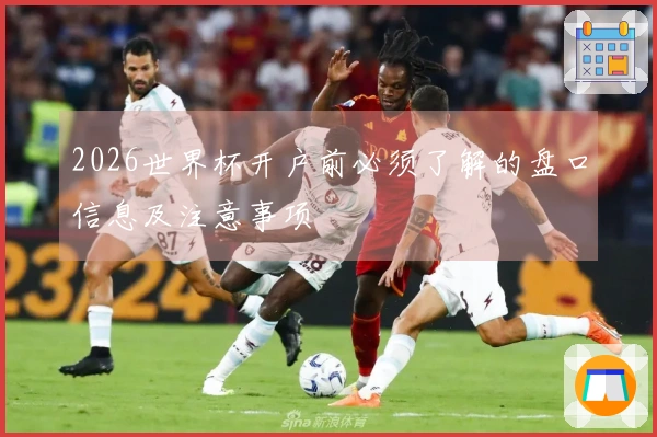 2026世界杯开户前必须了解的盘口信息及注意事项