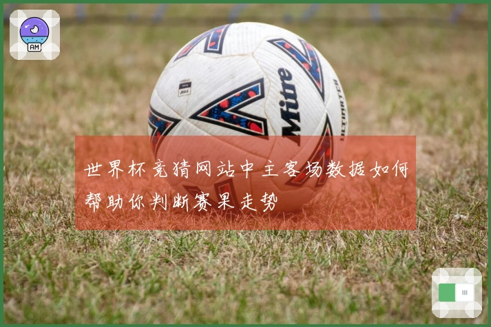 世界杯竞猜网站中主客场数据如何帮助你判断赛果走势